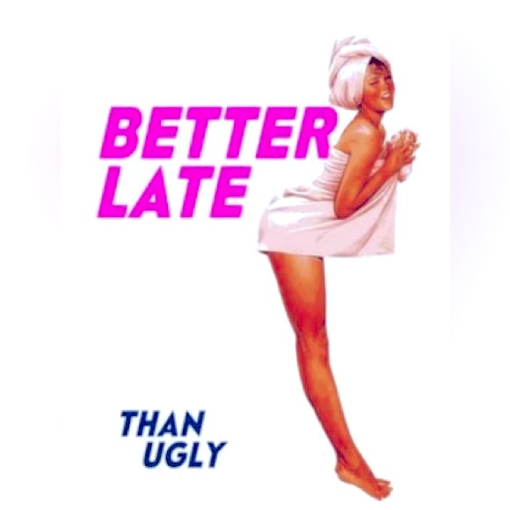 Better late than ugly!